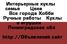 Интерьерные куклы - семья. ) › Цена ­ 4 200 - Все города Хобби. Ручные работы » Куклы и игрушки   . Ленинградская обл.